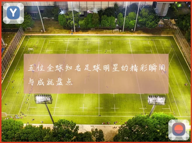 五位全球知名足球明星的精彩瞬间与成就盘点