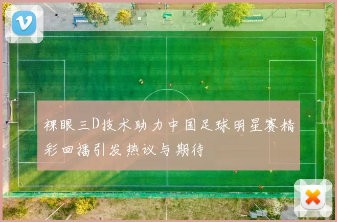 裸眼三D技术助力中国足球明星赛精彩回播引发热议与期待