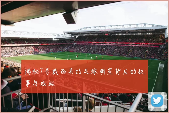 揭秘7号戴面具的足球明星背后的故事与成就