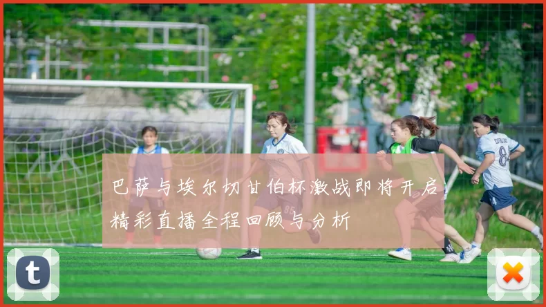 巴萨与埃尔切甘伯杯激战即将开启精彩直播全程回顾与分析