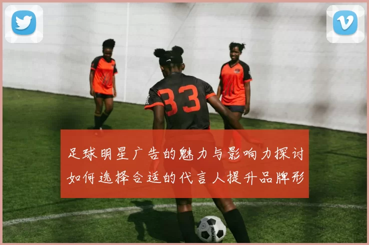 足球明星广告的魅力与影响力探讨如何选择合适的代言人提升品牌形象