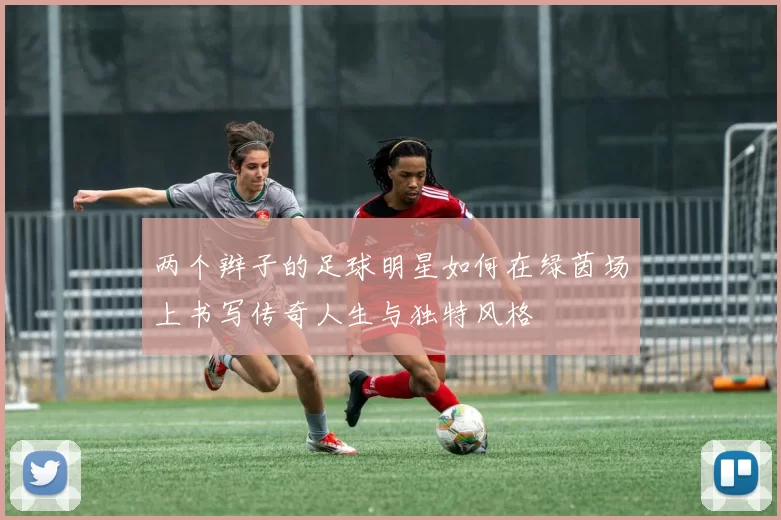 两个辫子的足球明星如何在绿茵场上书写传奇人生与独特风格
