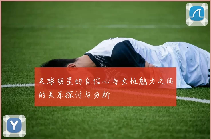 足球明星的自信心与女性魅力之间的关系探讨与分析
