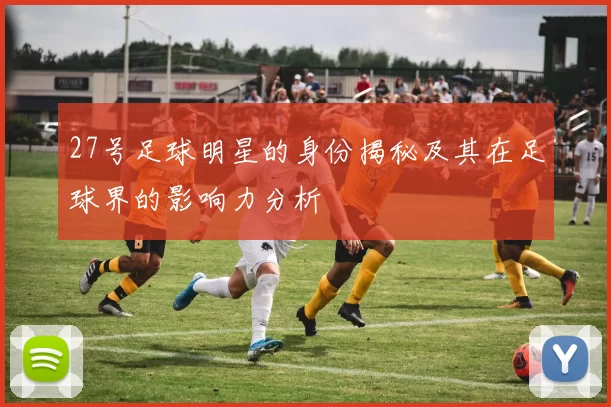 27号足球明星的身份揭秘及其在足球界的影响力分析