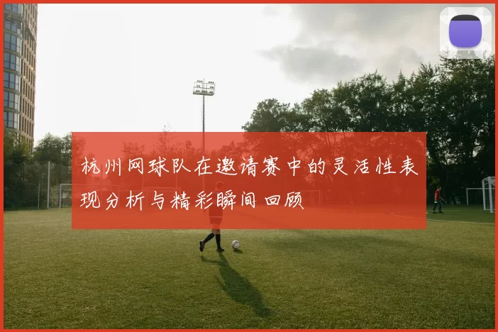 杭州网球队在邀请赛中的灵活性表现分析与精彩瞬间回顾