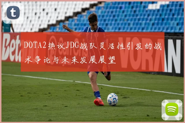 DOTA2热议JDG战队灵活性引发的战术争论与未来发展展望