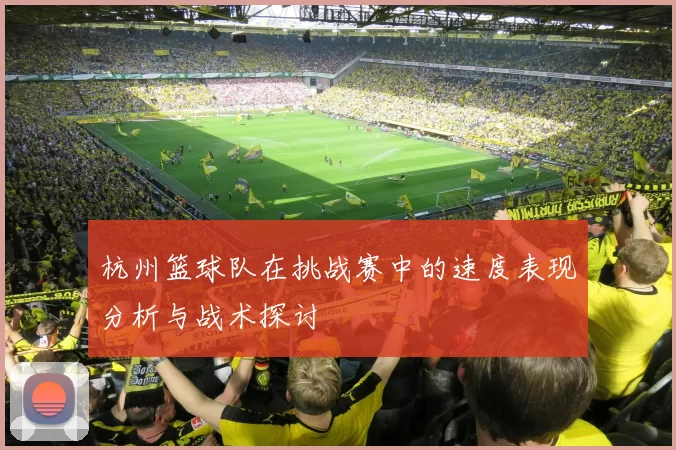 杭州篮球队在挑战赛中的速度表现分析与战术探讨