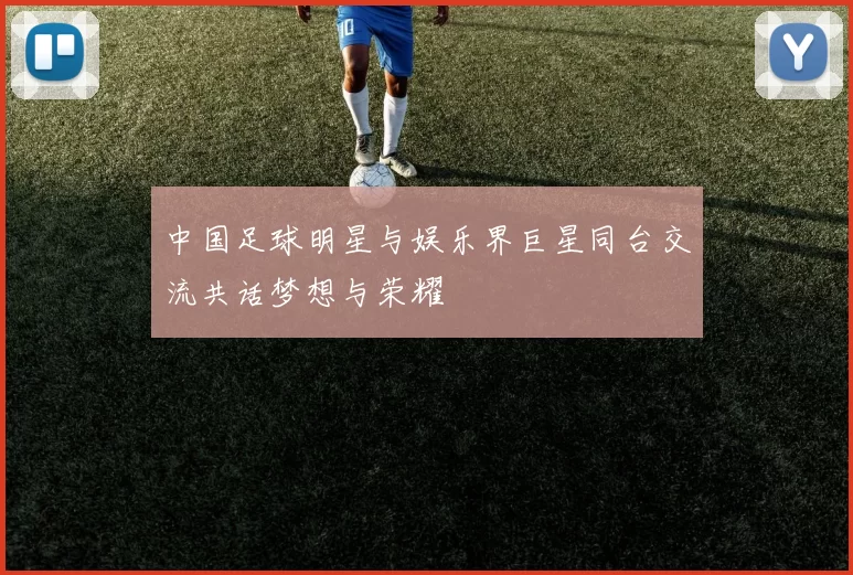 中国足球明星与娱乐界巨星同台交流共话梦想与荣耀