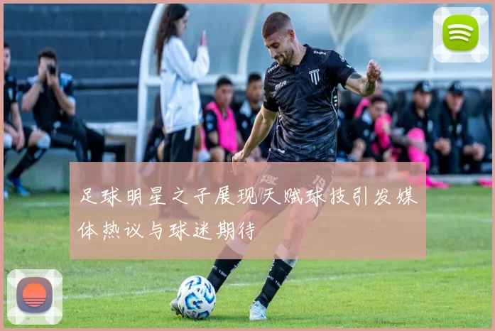 足球明星之子展现天赋球技引发媒体热议与球迷期待