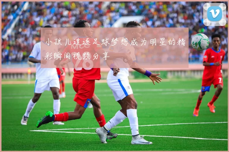 小孩儿追逐足球梦想成为明星的精彩瞬间视频分享