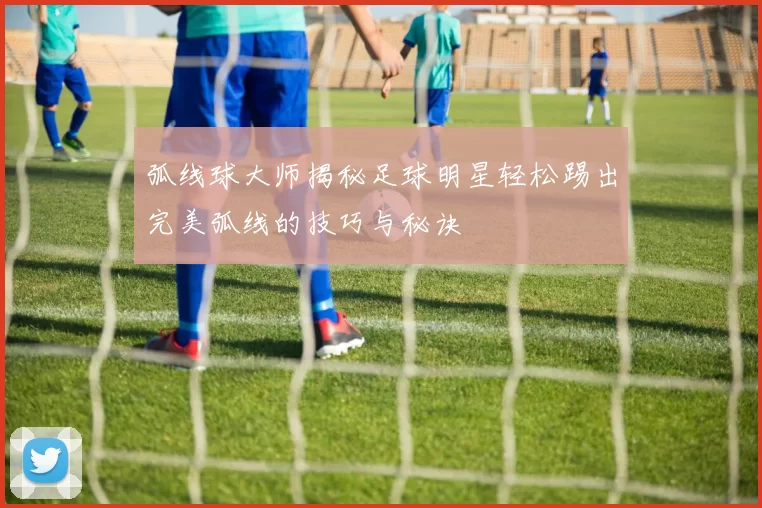 弧线球大师揭秘足球明星轻松踢出完美弧线的技巧与秘诀