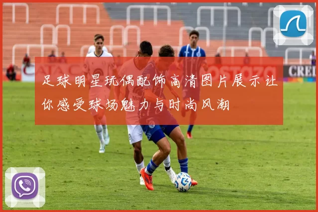 足球明星玩偶配饰高清图片展示让你感受球场魅力与时尚风潮