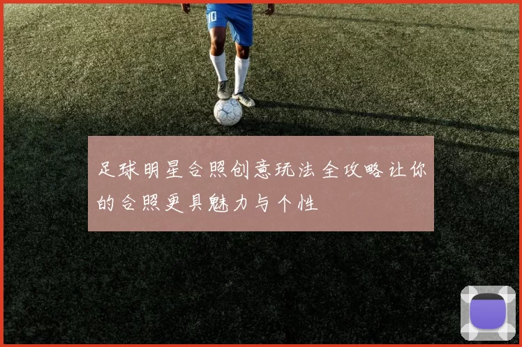 足球明星合照创意玩法全攻略让你的合照更具魅力与个性