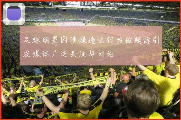 足球明星因涉嫌违法行为被起诉引发媒体广泛关注与讨论