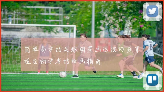 简单易学的足球明星画法技巧分享适合初学者的绘画指南
