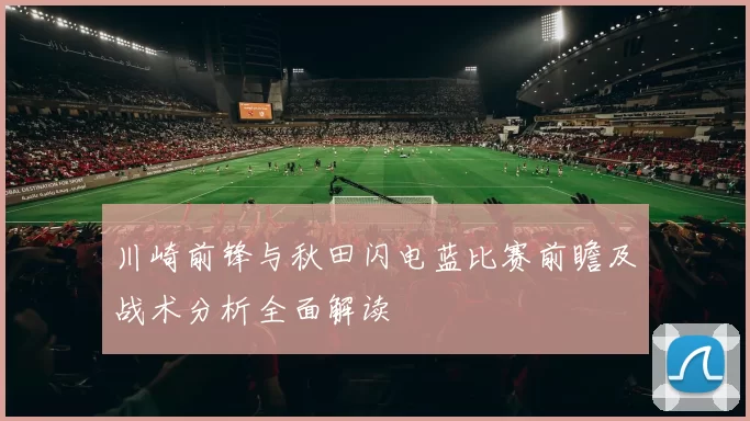 川崎前锋与秋田闪电蓝比赛前瞻及战术分析全面解读