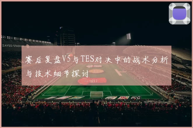 赛后复盘V5与TES对决中的战术分析与技术细节探讨