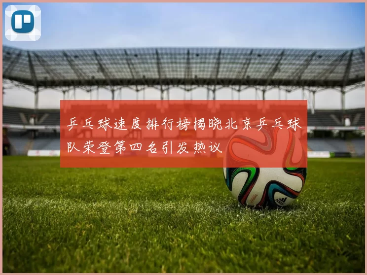 乒乓球速度排行榜揭晓北京乒乓球队荣登第四名引发热议