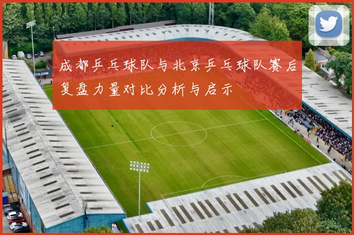 成都乒乓球队与北京乒乓球队赛后复盘力量对比分析与启示