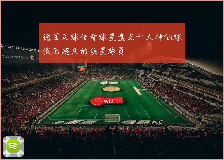 德国足球传奇球星盘点十大神仙球技艺超凡的明星球员