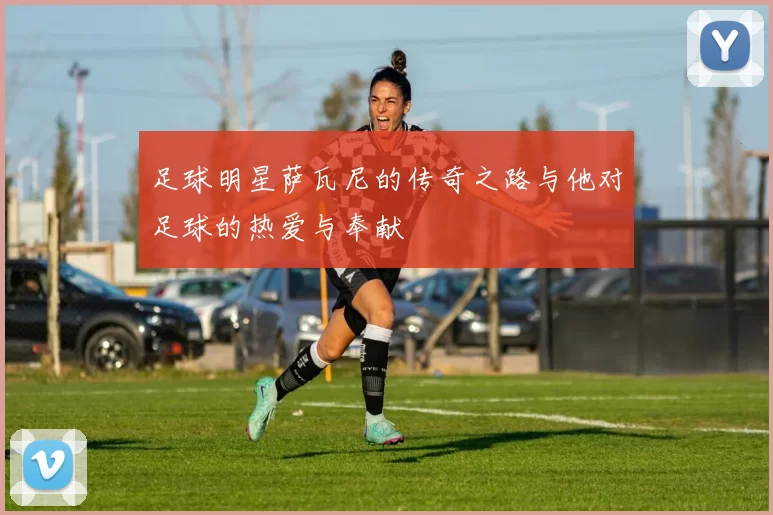 足球明星萨瓦尼的传奇之路与他对足球的热爱与奉献