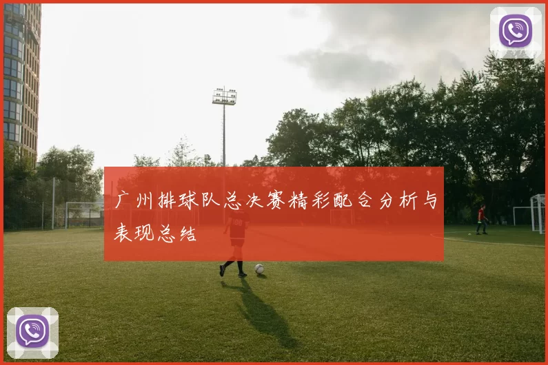 广州排球队总决赛精彩配合分析与表现总结