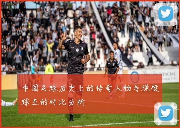 中国足球历史上的传奇人物与现役球王的对比分析