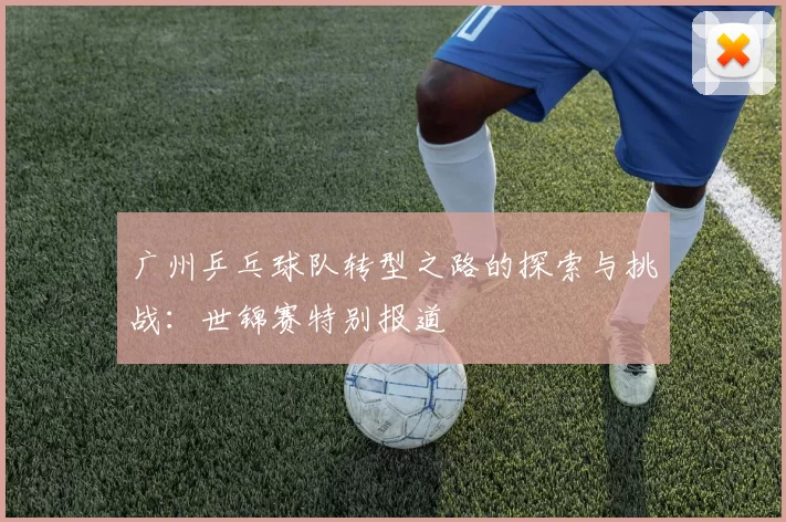广州乒乓球队转型之路的探索与挑战：世锦赛特别报道