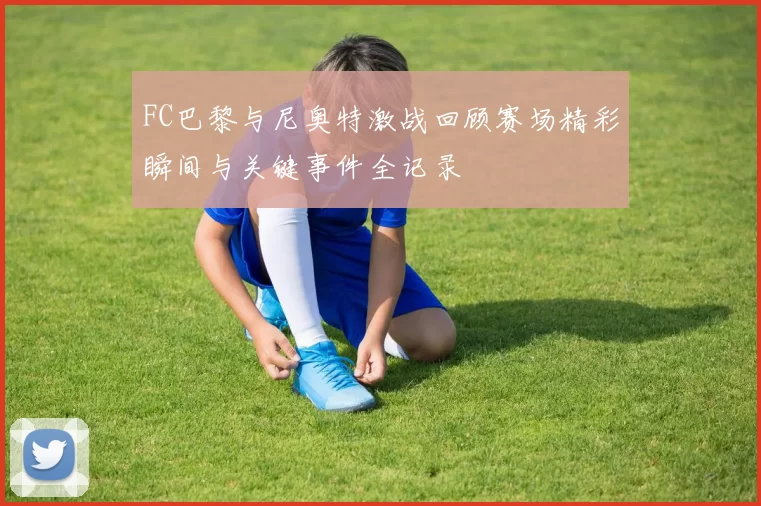 FC巴黎与尼奥特激战回顾赛场精彩瞬间与关键事件全记录