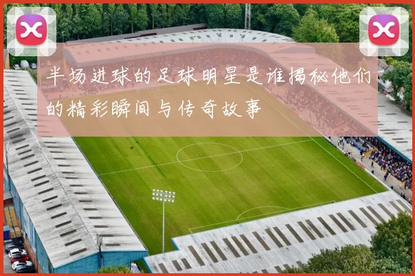 半场进球的足球明星是谁揭秘他们的精彩瞬间与传奇故事