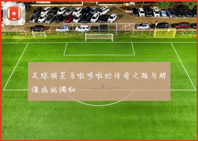 足球明星马啦哆啦的传奇之路与辉煌成就揭秘