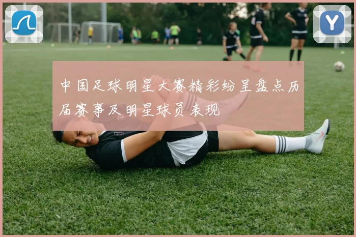 中国足球明星大赛精彩纷呈盘点历届赛事及明星球员表现