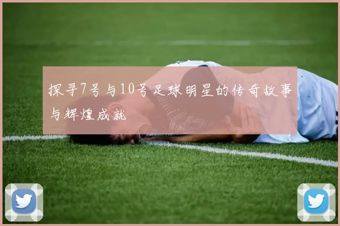 探寻7号与10号足球明星的传奇故事与辉煌成就