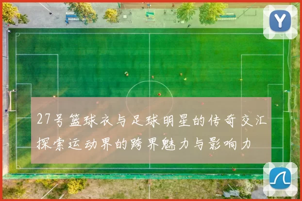 27号篮球衣与足球明星的传奇交汇探索运动界的跨界魅力与影响力