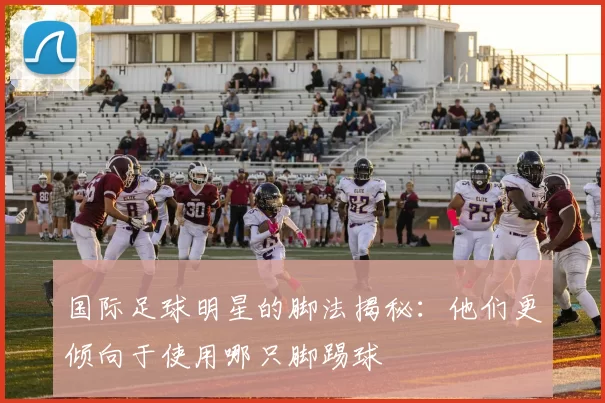 国际足球明星的脚法揭秘：他们更倾向于使用哪只脚踢球