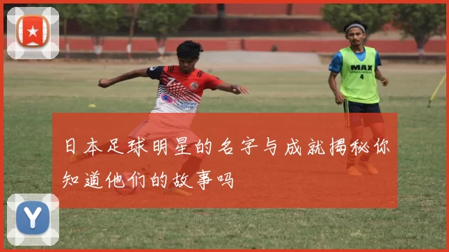 日本足球明星的名字与成就揭秘你知道他们的故事吗