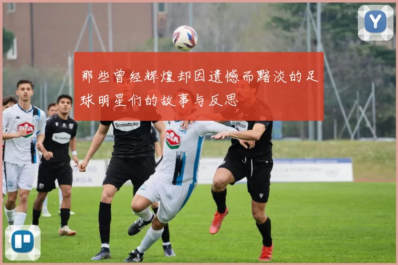那些曾经辉煌却因遗憾而黯淡的足球明星们的故事与反思
