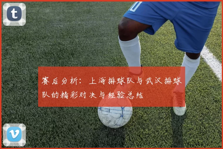 赛后分析：上海排球队与武汉排球队的精彩对决与经验总结