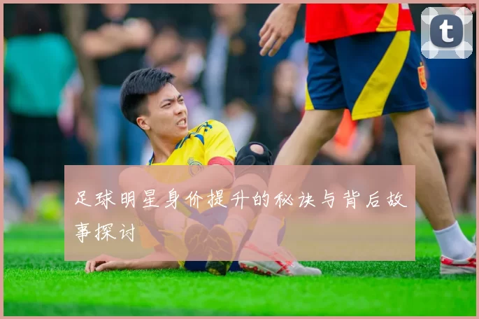 足球明星身价提升的秘诀与背后故事探讨