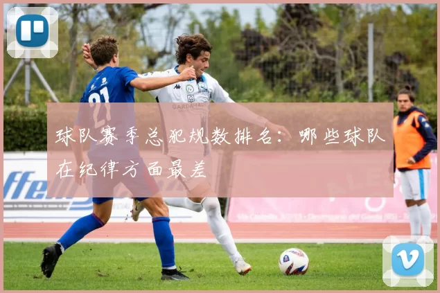 球队赛季总犯规数排名：哪些球队在纪律方面最差