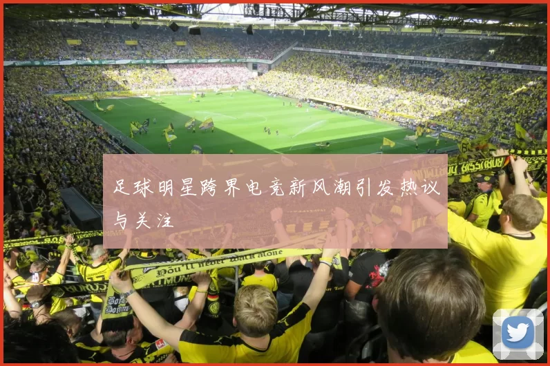 足球明星跨界电竞新风潮引发热议与关注