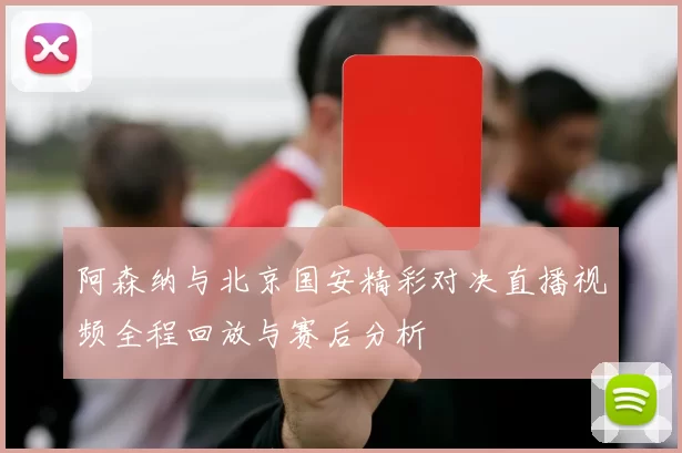 阿森纳与北京国安精彩对决直播视频全程回放与赛后分析