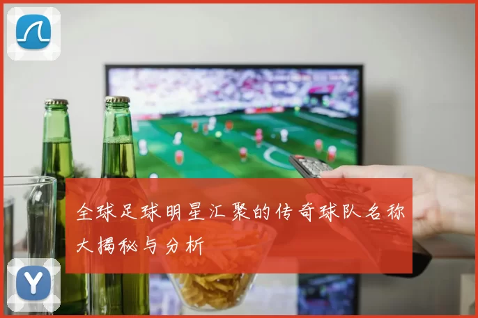 全球足球明星汇聚的传奇球队名称大揭秘与分析