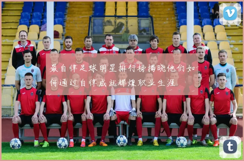 最自律足球明星排行榜揭晓他们如何通过自律成就辉煌职业生涯