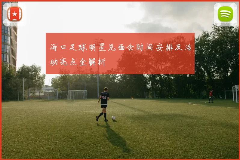 海口足球明星见面会时间安排及活动亮点全解析