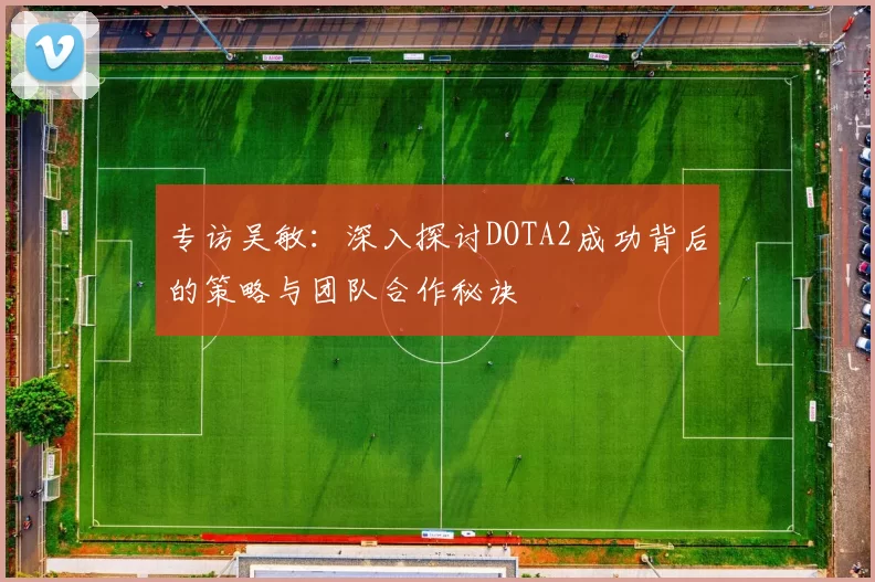 专访吴敏：深入探讨DOTA2成功背后的策略与团队合作秘诀