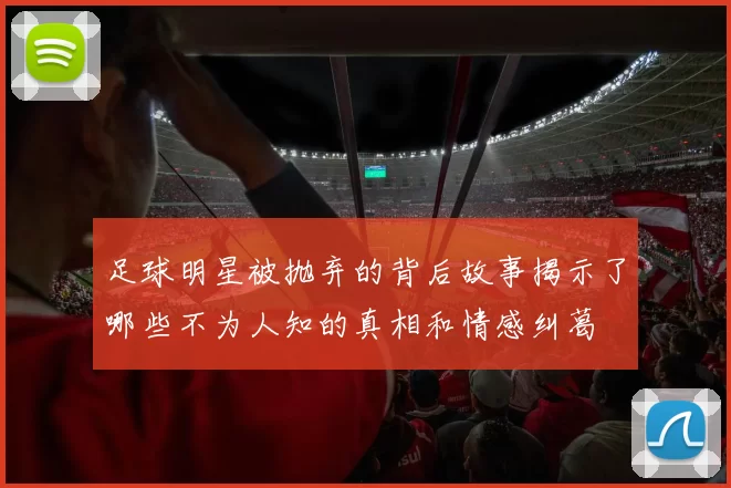 足球明星被抛弃的背后故事揭示了哪些不为人知的真相和情感纠葛
