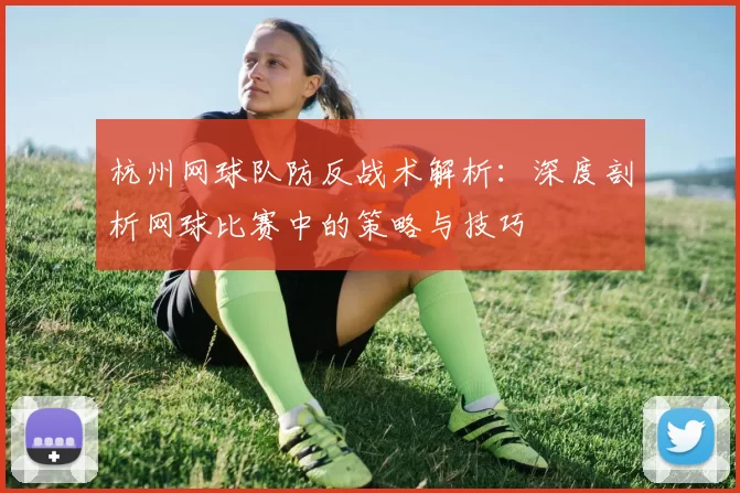 杭州网球队防反战术解析：深度剖析网球比赛中的策略与技巧