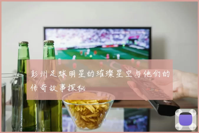 彭州足球明星的璀璨星空与他们的传奇故事探秘