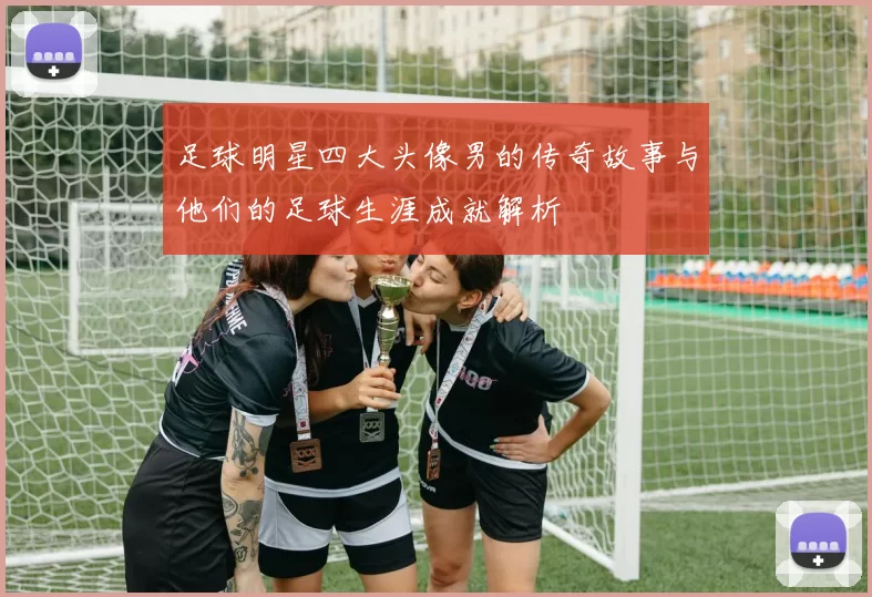 足球明星四大头像男的传奇故事与他们的足球生涯成就解析